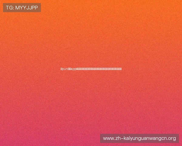 开yun体育app官方下载入口安全可靠，提供最新版本下载链接，保障用户使用体验