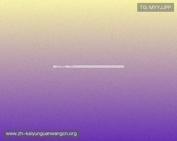 开云kaiyun体育app入口登录官网提供最全的赛事资讯和便捷的登录体验，助你轻松畅享体育盛宴